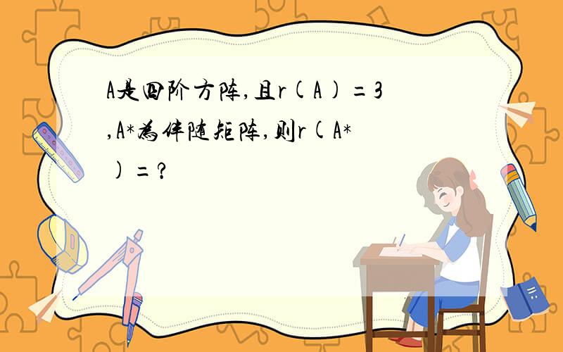 A是四阶方阵,且r(A)=3,A*为伴随矩阵,则r(A*)=?