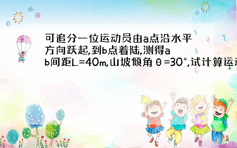 可追分一位运动员由a点沿水平方向跃起,到b点着陆,测得ab间距L=40m,山坡倾角θ=30°,试计算运动员离雪坡的最大距