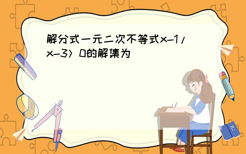 解分式一元二次不等式x-1/x-3＞0的解集为