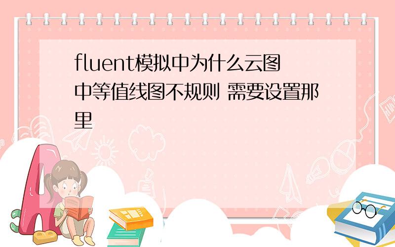 fluent模拟中为什么云图中等值线图不规则 需要设置那里