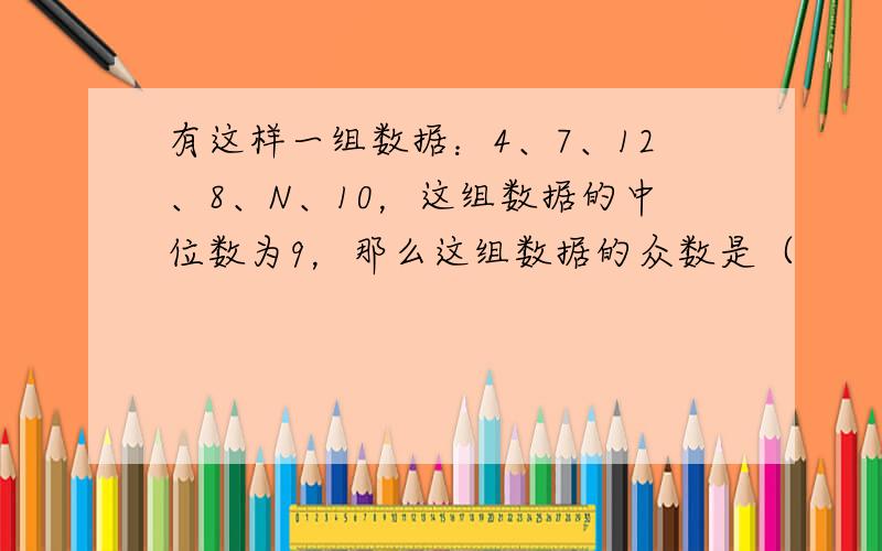 有这样一组数据：4、7、12、8、N、10，这组数据的中位数为9，那么这组数据的众数是（　　）