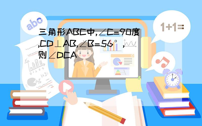 三角形ABC中,∠C=90度,CD⊥AB,∠B=56°,则∠DCA