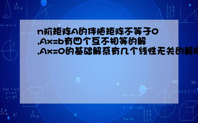 n阶矩阵A的伴随矩阵不等于0,Ax=b有四个互不相等的解,Ax=0的基础解系有几个线性无关的解向量?