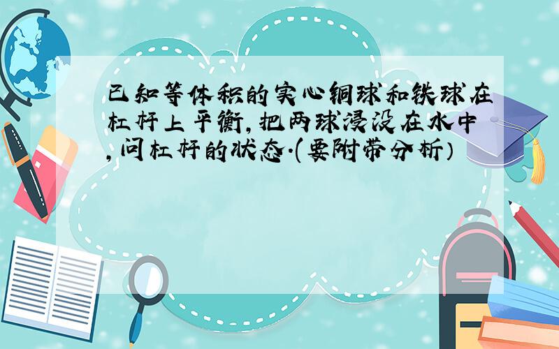 已知等体积的实心铜球和铁球在杠杆上平衡,把两球浸没在水中,问杠杆的状态.(要附带分析）