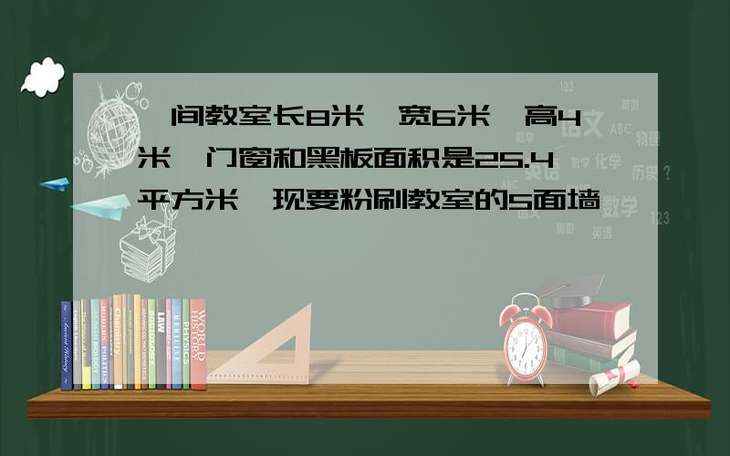 一间教室长8米,宽6米,高4米,门窗和黑板面积是25.4平方米,现要粉刷教室的5面墙