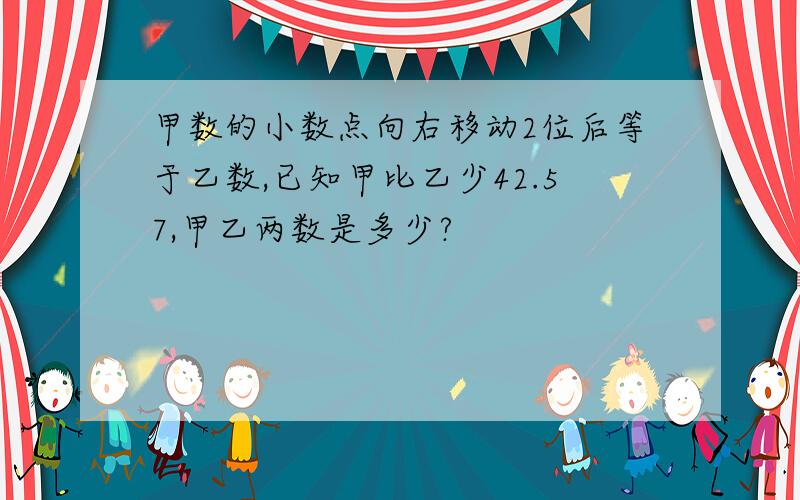 甲数的小数点向右移动2位后等于乙数,已知甲比乙少42.57,甲乙两数是多少?