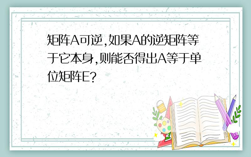 矩阵A可逆,如果A的逆矩阵等于它本身,则能否得出A等于单位矩阵E?