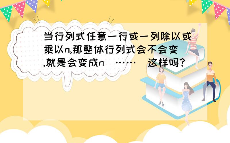 当行列式任意一行或一列除以或乘以n,那整体行列式会不会变,就是会变成n|……|这样吗?