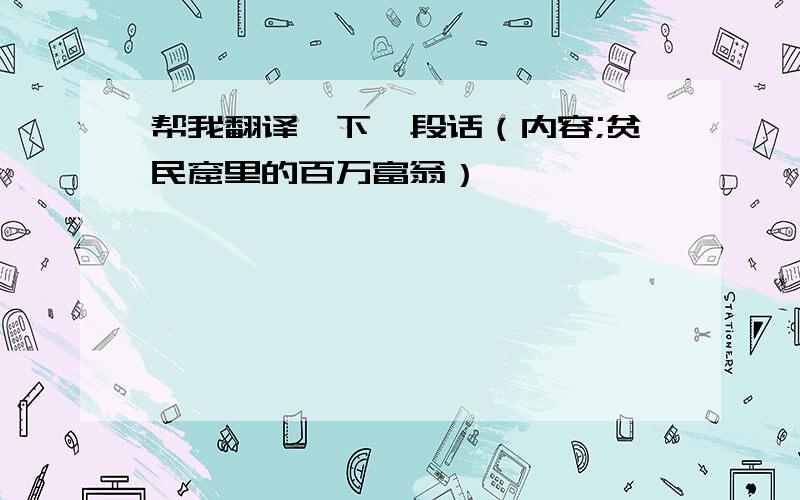 帮我翻译一下一段话（内容;贫民窟里的百万富翁）