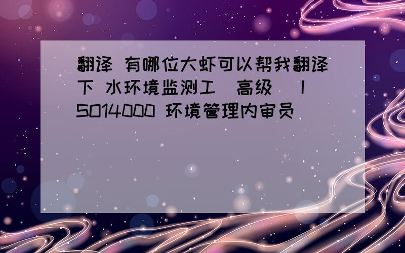 翻译 有哪位大虾可以帮我翻译下 水环境监测工（高级） ISO14000 环境管理内审员