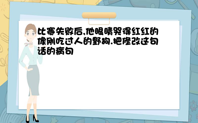 比赛失败后,他眼睛哭得红红的像刚吃过人的野狗.把修改这句话的病句