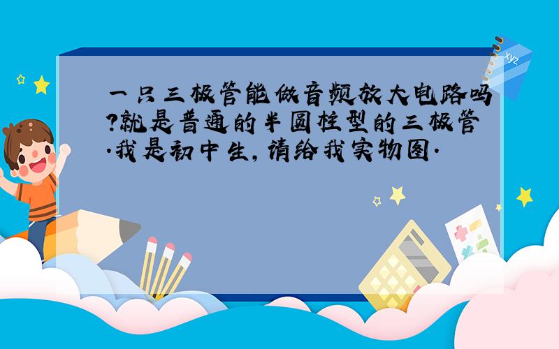 一只三极管能做音频放大电路吗?就是普通的半圆柱型的三极管.我是初中生,请给我实物图.