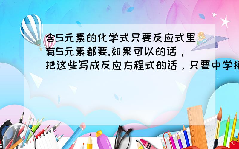 含S元素的化学式只要反应式里有S元素都要.如果可以的话，把这些写成反应方程式的话，只要中学接触的都要，