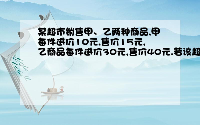 某超市销售甲、乙两种商品,甲每件进价10元,售价15元,乙商品每件进价30元,售价40元.若该超市同时一次购进甲.乙两种