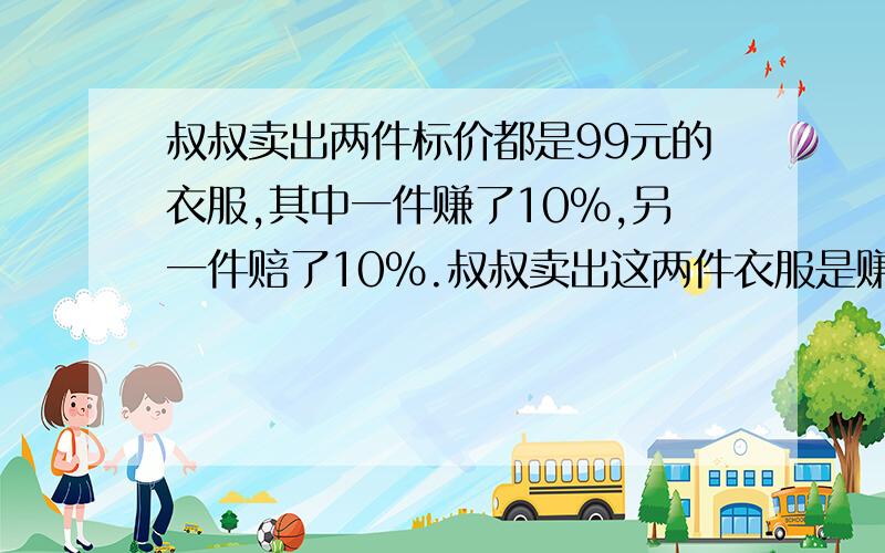 叔叔卖出两件标价都是99元的衣服,其中一件赚了10%,另一件赔了10%.叔叔卖出这两件衣服是赚钱还是赔钱?