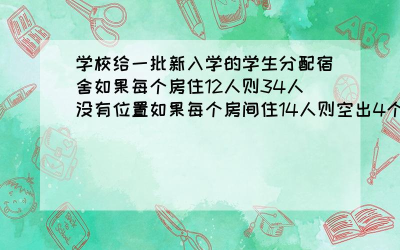 学校给一批新入学的学生分配宿舍如果每个房住12人则34人没有位置如果每个房间住14人则空出4个房