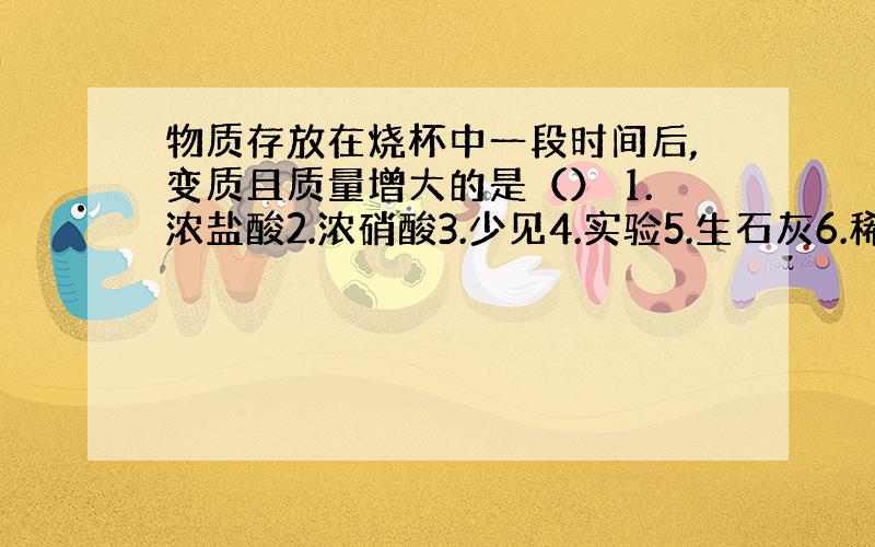 物质存放在烧杯中一段时间后,变质且质量增大的是（） 1.浓盐酸2.浓硝酸3.少见4.实验5.生石灰6.稀硫酸