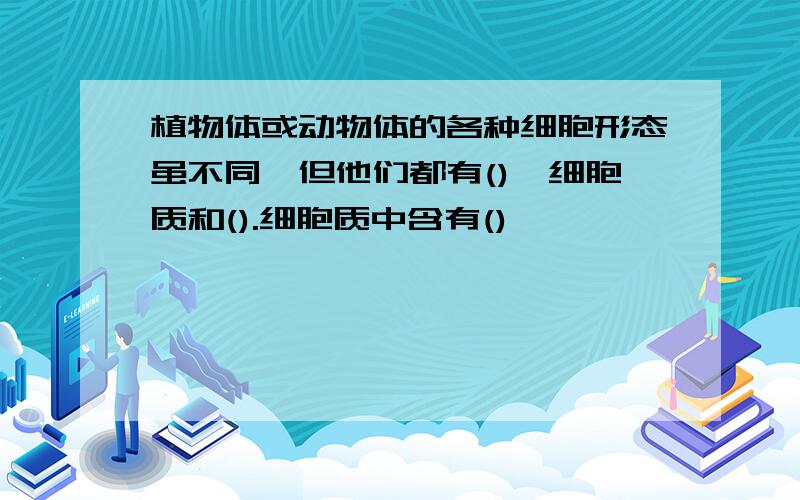 植物体或动物体的各种细胞形态虽不同,但他们都有(),细胞质和().细胞质中含有()