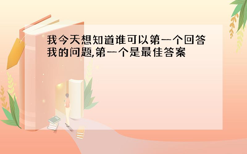 我今天想知道谁可以第一个回答我的问题,第一个是最佳答案