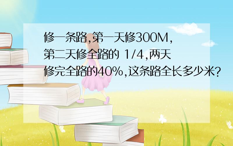 修一条路,第一天修300M,第二天修全路的 1/4,两天修完全路的40%,这条路全长多少米?