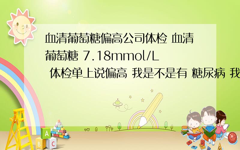 血清葡萄糖偏高公司体检 血清葡萄糖 7.18mmol/L 体检单上说偏高 我是不是有 糖尿病 我可 才 25岁啊 有没有