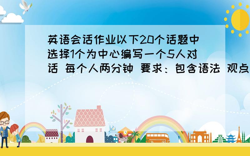 英语会话作业以下20个话题中选择1个为中心编写一个5人对话 每个人两分钟 要求：包含语法 观点创意1.Athletes