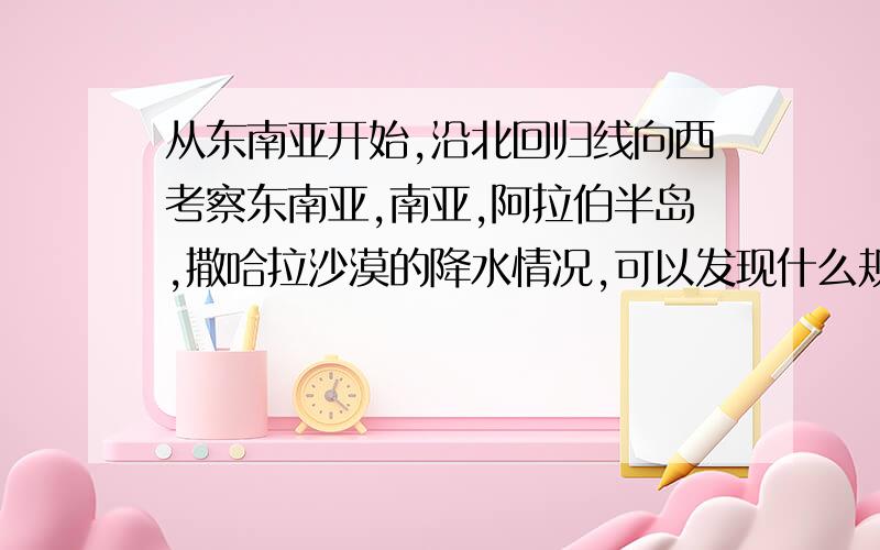 从东南亚开始,沿北回归线向西考察东南亚,南亚,阿拉伯半岛,撒哈拉沙漠的降水情况,可以发现什么规律?