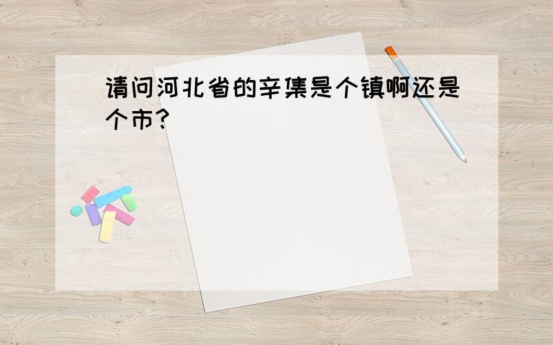 请问河北省的辛集是个镇啊还是个市?