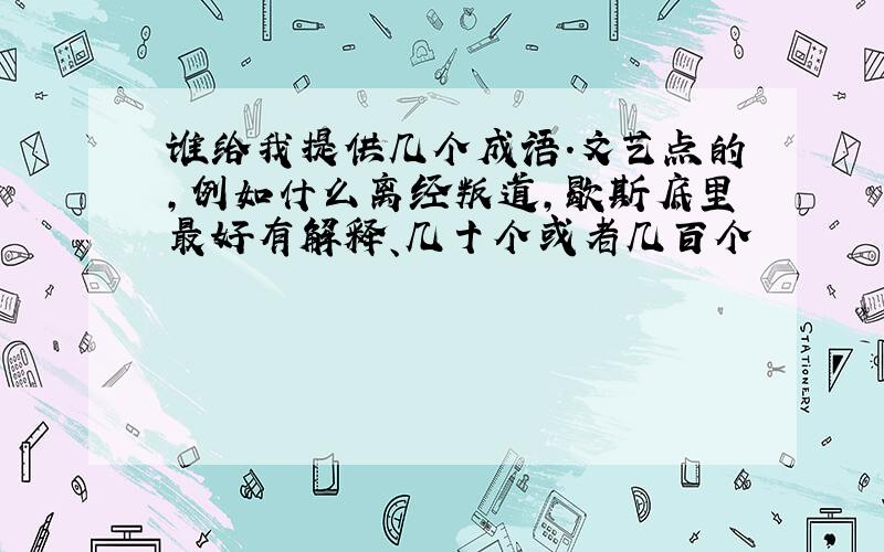 谁给我提供几个成语.文艺点的,例如什么离经叛道,歇斯底里最好有解释、几十个或者几百个