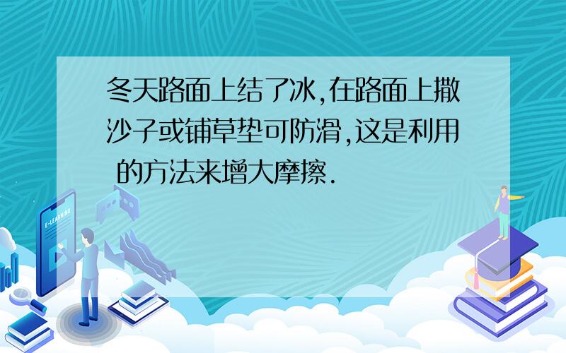 冬天路面上结了冰,在路面上撒沙子或铺草垫可防滑,这是利用 的方法来增大摩擦.