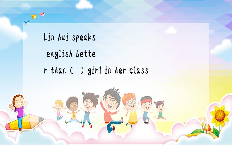 Lin hui speaks english better than（）girl in her class