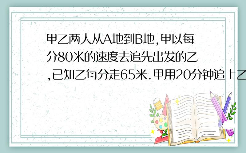 甲乙两人从A地到B地,甲以每分80米的速度去追先出发的乙,已知乙每分走65米.甲用20分钟追上乙.乙比甲先出发多少米?列