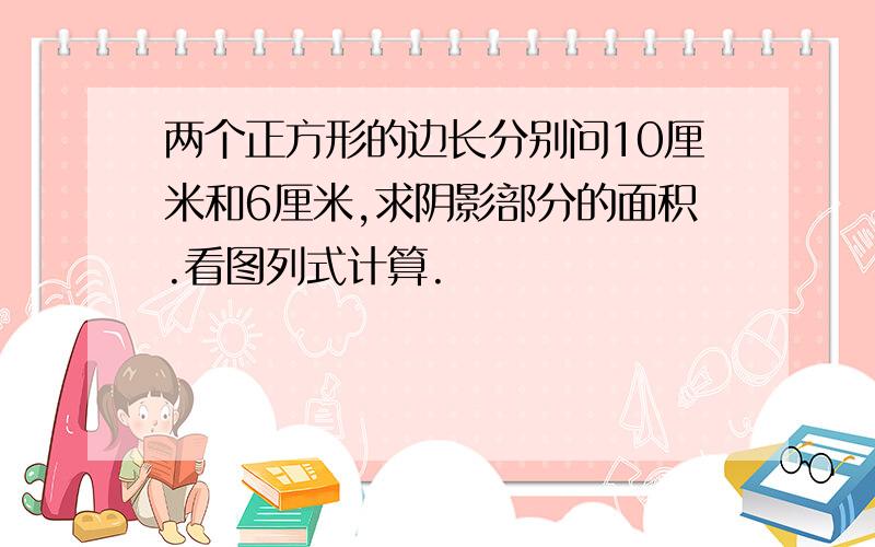 两个正方形的边长分别问10厘米和6厘米,求阴影部分的面积.看图列式计算.