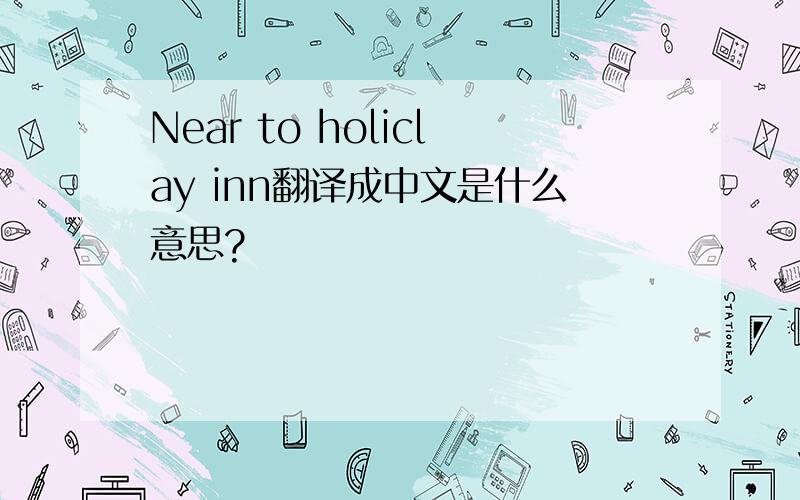 Near to holiclay inn翻译成中文是什么意思?