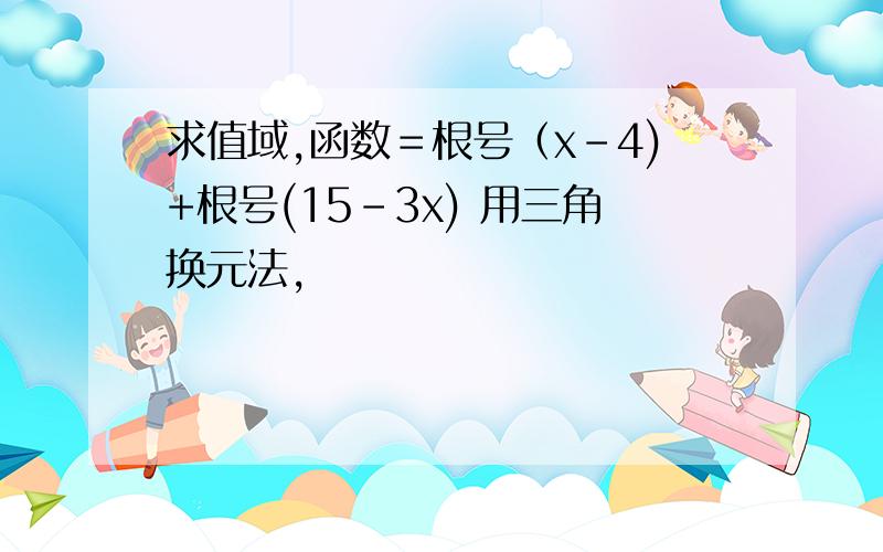 求值域,函数＝根号（x-4)+根号(15-3x) 用三角换元法,