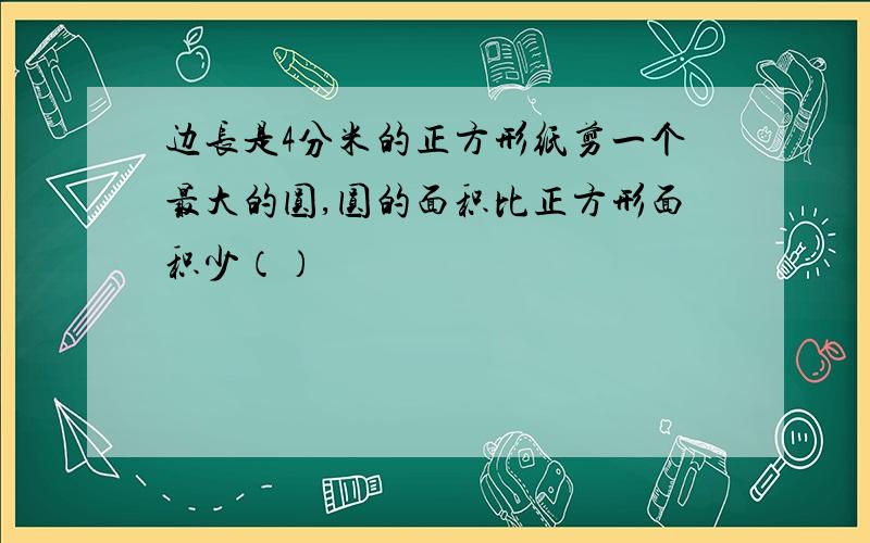 边长是4分米的正方形纸剪一个最大的圆,圆的面积比正方形面积少（）