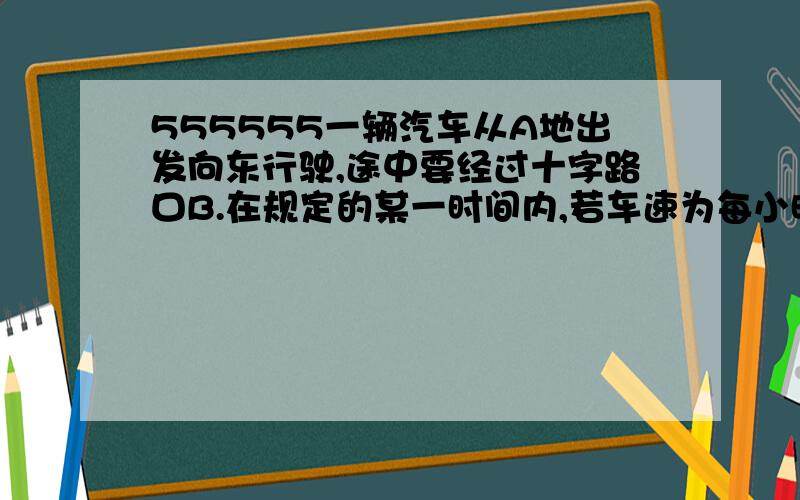 555555一辆汽车从A地出发向东行驶,途中要经过十字路口B.在规定的某一时间内,若车速为每小时60千米,就能驶过B处2