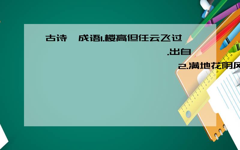 古诗,成语1.楼高但任云飞过,——————————.出自————————————2.满地花阴风弄影,－－－－－－－－－－