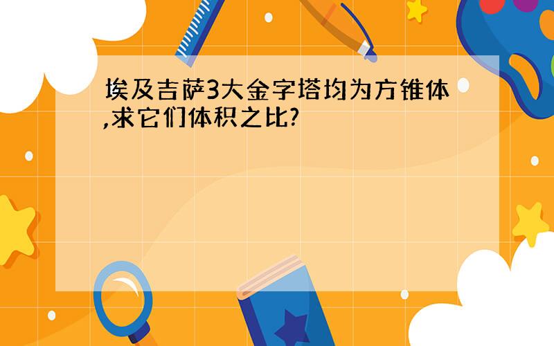 埃及吉萨3大金字塔均为方锥体,求它们体积之比?