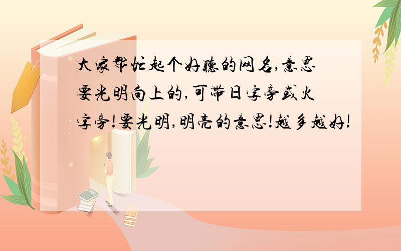 大家帮忙起个好听的网名,意思要光明向上的,可带日字旁或火字旁!要光明,明亮的意思!越多越好!