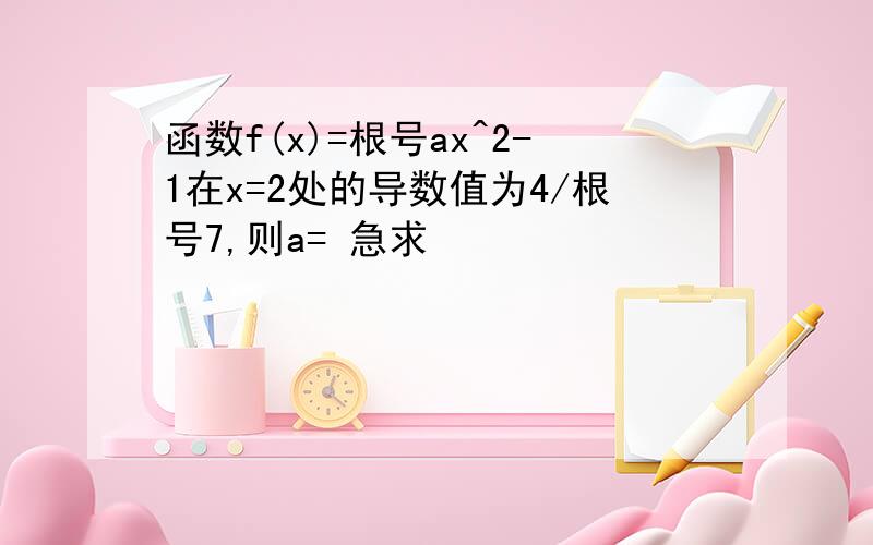 函数f(x)=根号ax^2-1在x=2处的导数值为4/根号7,则a= 急求