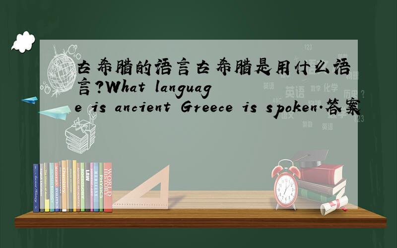 古希腊的语言古希腊是用什么语言?What language is ancient Greece is spoken.答案