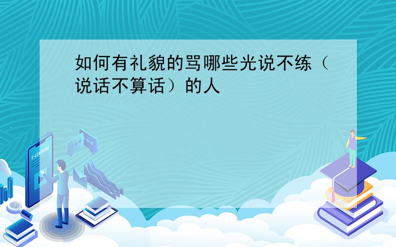 如何有礼貌的骂哪些光说不练（说话不算话）的人