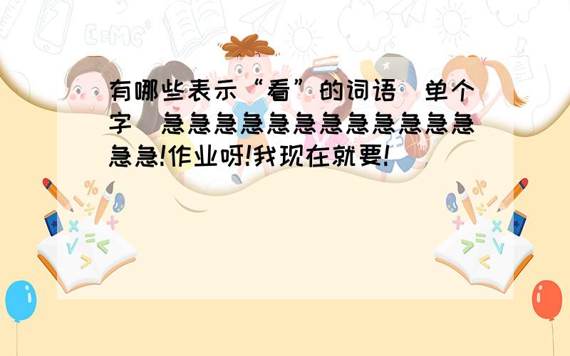 有哪些表示“看”的词语（单个字）急急急急急急急急急急急急急急!作业呀!我现在就要!