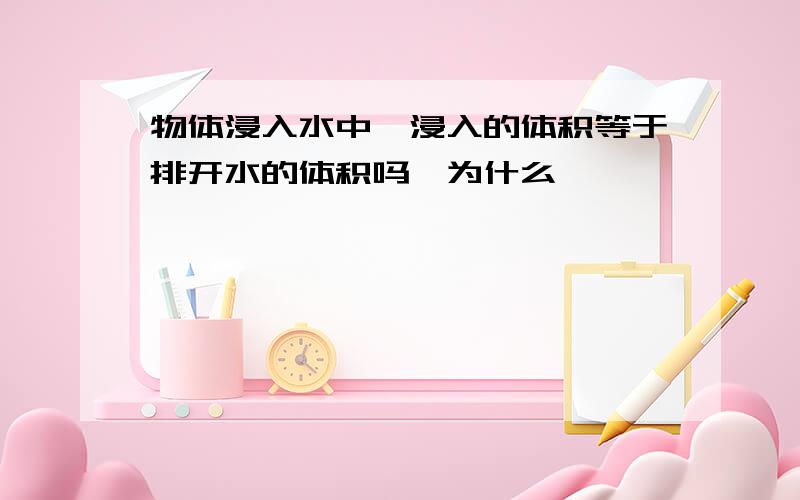 物体浸入水中,浸入的体积等于排开水的体积吗,为什么