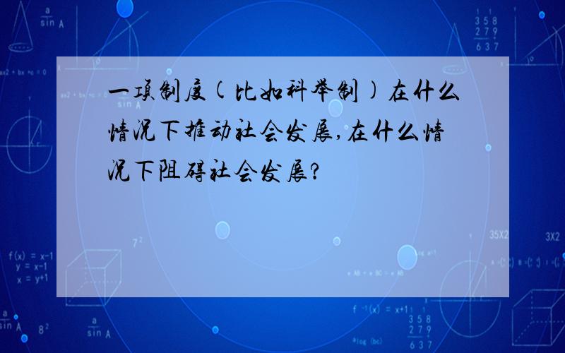 一项制度(比如科举制)在什么情况下推动社会发展,在什么情况下阻碍社会发展?