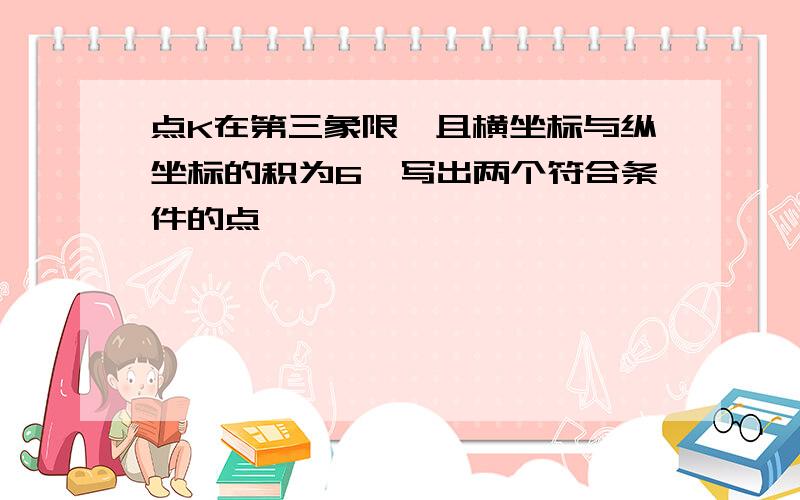 点K在第三象限,且横坐标与纵坐标的积为6,写出两个符合条件的点