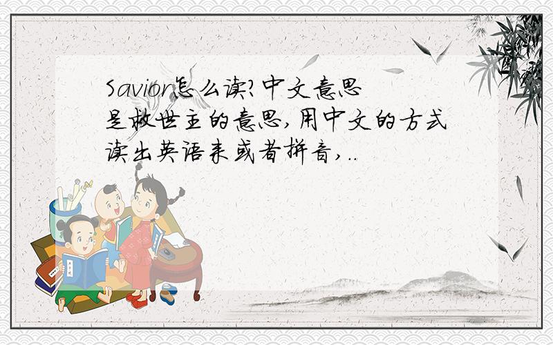 Savior怎么读?中文意思是救世主的意思,用中文的方式读出英语来或者拼音,..