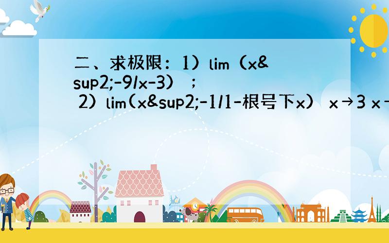 二、求极限：1）lim（x²-9/x-3） ； 2）lim(x²-1/1-根号下x） x→3 x→1