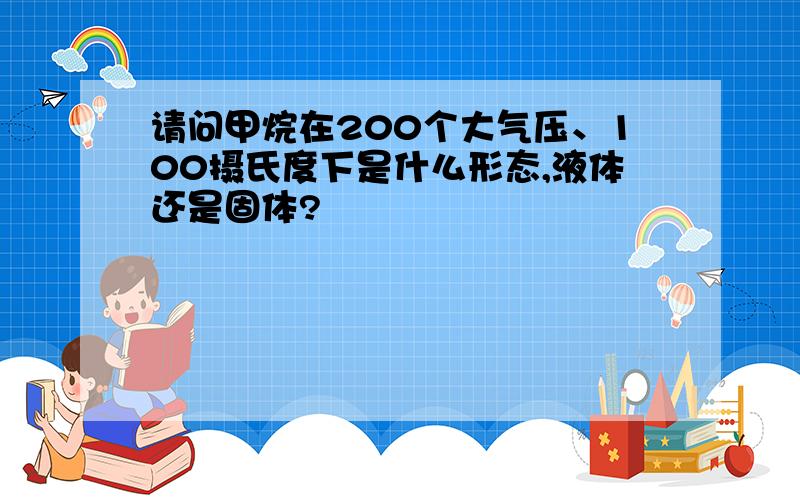 请问甲烷在200个大气压、100摄氏度下是什么形态,液体还是固体?